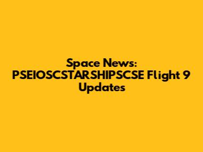 Space News: PSEIOSCSTARSHIPSCSE Flight 9 Updates