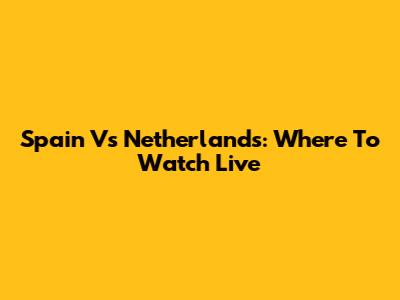 Spain Vs Netherlands: Where To Watch Live
