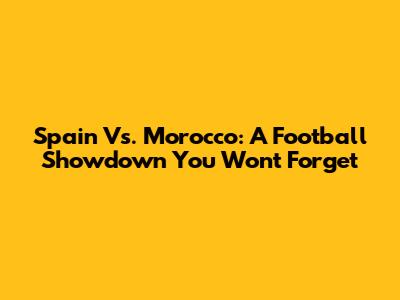 Spain Vs. Morocco: A Football Showdown You Won't Forget