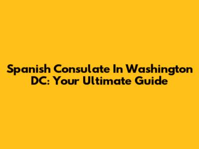 Spanish Consulate In Washington DC: Your Ultimate Guide