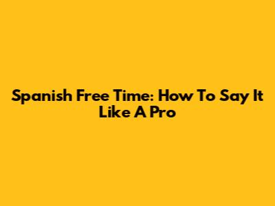 Spanish Free Time: How To Say It Like A Pro