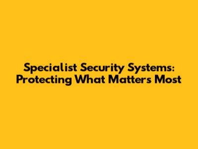 Specialist Security Systems: Protecting What Matters Most