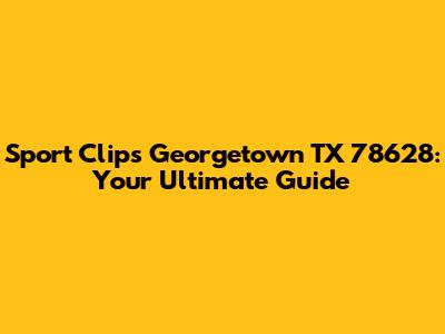 Sport Clips Georgetown TX 78628: Your Ultimate Guide