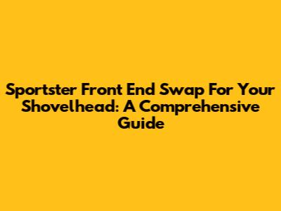 Sportster Front End Swap For Your Shovelhead: A Comprehensive Guide