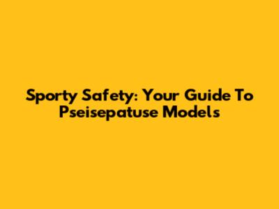 Sporty Safety: Your Guide To Pseisepatuse Models