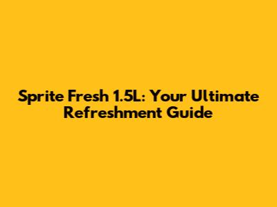 Sprite Fresh 1.5L: Your Ultimate Refreshment Guide