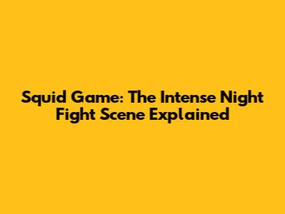 Squid Game: The Intense Night Fight Scene Explained