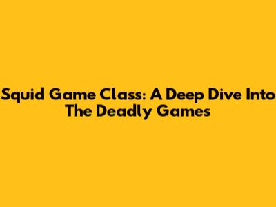 Squid Game Class: A Deep Dive Into The Deadly Games