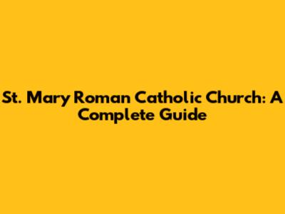 St. Mary Roman Catholic Church: A Complete Guide