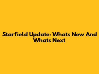 Starfield Update: What's New And What's Next
