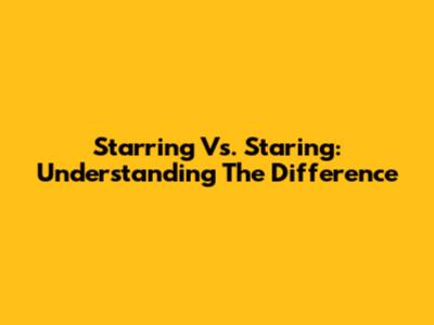 Starring Vs. Staring: Understanding The Difference