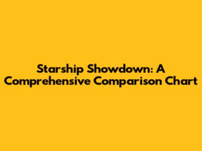 Starship Showdown: A Comprehensive Comparison Chart