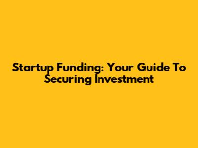 Startup Funding: Your Guide To Securing Investment