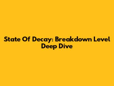 State Of Decay: Breakdown Level Deep Dive