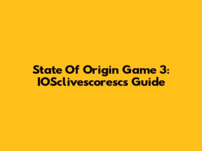 State Of Origin Game 3: IOSclivescoresc's Guide