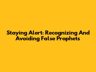 Staying Alert: Recognizing And Avoiding False Prophets