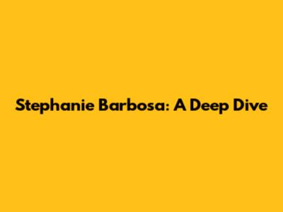 Stephanie Barbosa: A Deep Dive