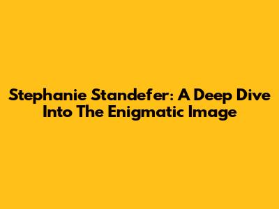 Stephanie Standefer: A Deep Dive Into The Enigmatic Image