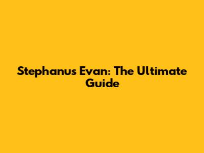 Stephanus Evan: The Ultimate Guide