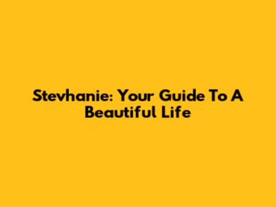 Stevhanie: Your Guide To A Beautiful Life