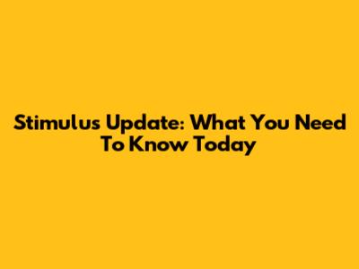Stimulus Update: What You Need To Know Today