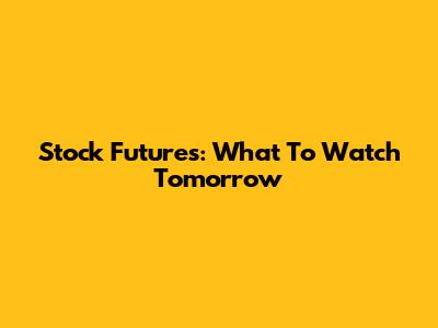 Stock Futures: What To Watch Tomorrow