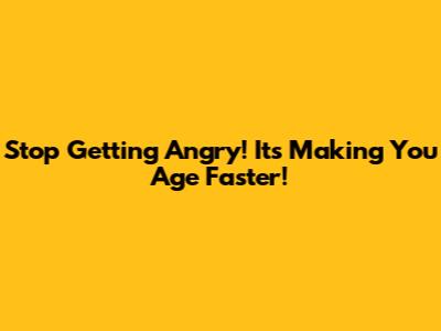 Stop Getting Angry! It's Making You Age Faster!