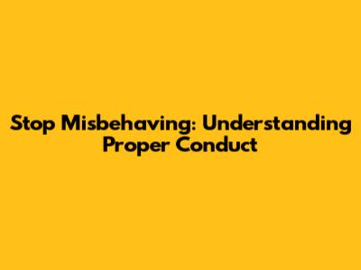 Stop Misbehaving: Understanding Proper Conduct