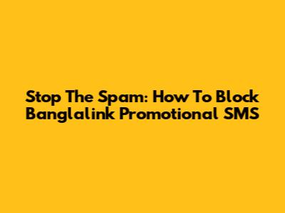 Stop The Spam: How To Block Banglalink Promotional SMS