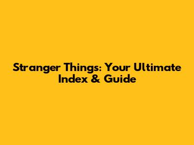 Stranger Things: Your Ultimate Index & Guide