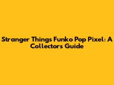 Stranger Things Funko Pop Pixel: A Collector's Guide
