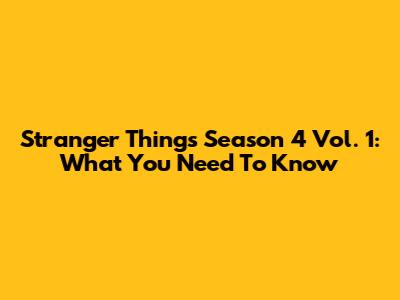 Stranger Things Season 4 Vol. 1: What You Need To Know