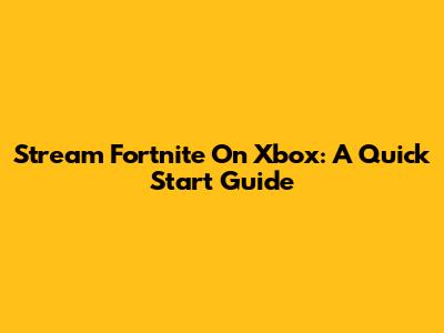 Stream Fortnite On Xbox: A Quick Start Guide