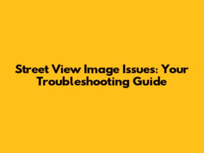 Street View Image Issues: Your Troubleshooting Guide