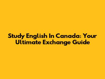 Study English In Canada: Your Ultimate Exchange Guide