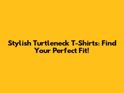 Stylish Turtleneck T-Shirts: Find Your Perfect Fit!