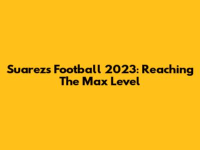 Suarez's Football 2023: Reaching The Max Level