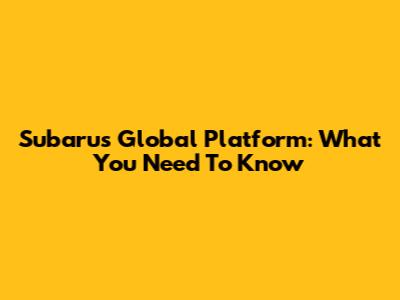 Subaru's Global Platform: What You Need To Know
