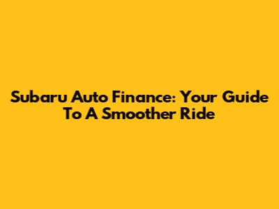 Subaru Auto Finance: Your Guide To A Smoother Ride