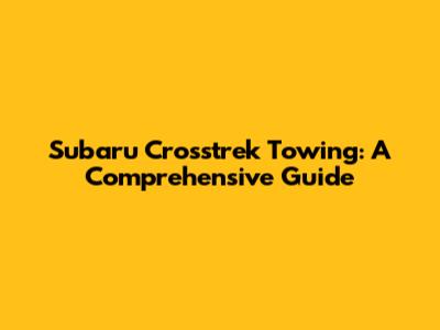 Subaru Crosstrek Towing: A Comprehensive Guide