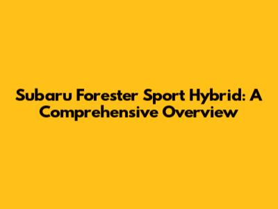 Subaru Forester Sport Hybrid: A Comprehensive Overview