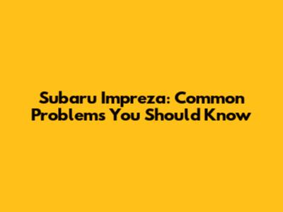 Subaru Impreza: Common Problems You Should Know