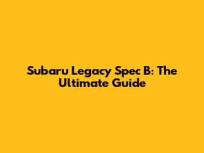 Subaru Legacy Spec B: The Ultimate Guide