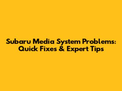 Subaru Media System Problems: Quick Fixes & Expert Tips
