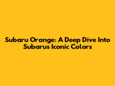 Subaru Orange: A Deep Dive Into Subaru's Iconic Colors