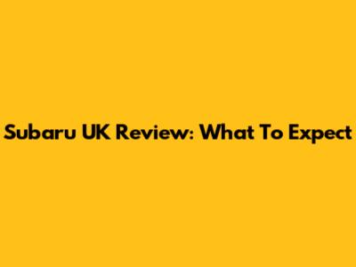 Subaru UK Review: What To Expect