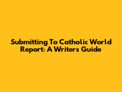 Submitting To Catholic World Report: A Writer's Guide
