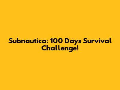 Subnautica: 100 Days Survival Challenge!