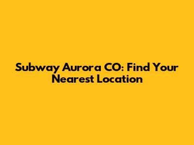 Subway Aurora CO: Find Your Nearest Location