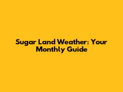 Sugar Land Weather: Your Monthly Guide